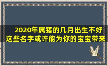 2020年属猪的几月出生不好  这些名字或许能为你的宝宝带来好运！
